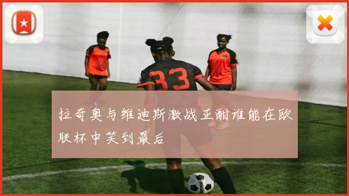 拉奇奥与维迪斯激战正酣谁能在欧联杯中笑到最后