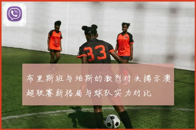 布里斯班与珀斯的激烈对决揭示澳超联赛新格局与球队实力对比
