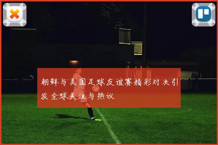 朝鲜与美国足球友谊赛精彩对决引发全球关注与热议