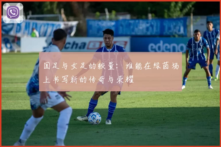 国足与女足的较量：谁能在绿茵场上书写新的传奇与荣耀