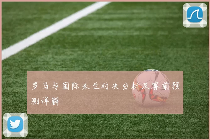 罗马与国际米兰对决分析及赛前预测详解
