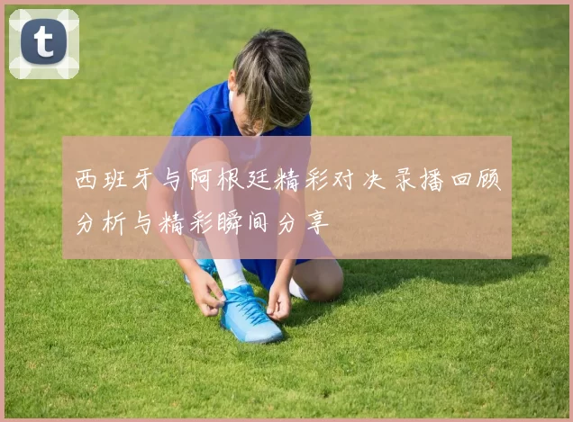 西班牙与阿根廷精彩对决录播回顾分析与精彩瞬间分享