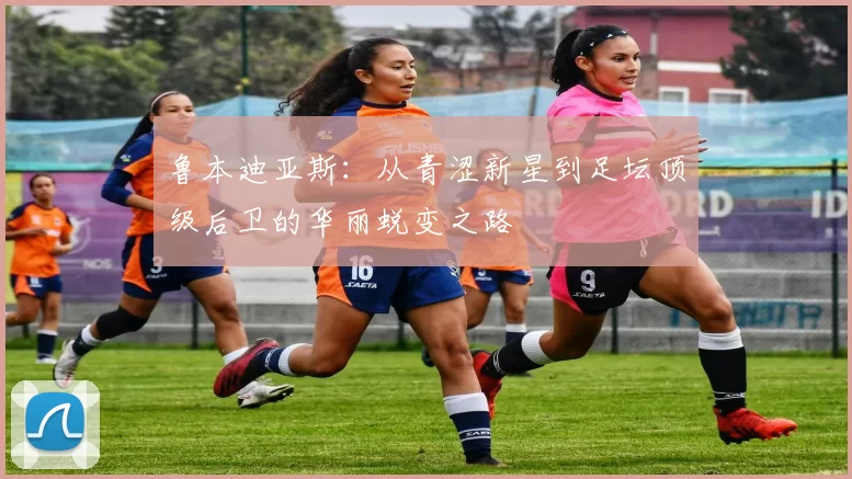 鲁本迪亚斯：从青涩新星到足坛顶级后卫的华丽蜕变之路