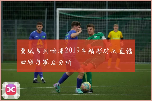 曼城与利物浦2019年精彩对决直播回顾与赛后分析