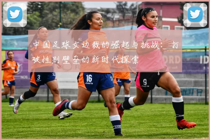 中国足球女边裁的崛起与挑战：打破性别壁垒的新时代探索