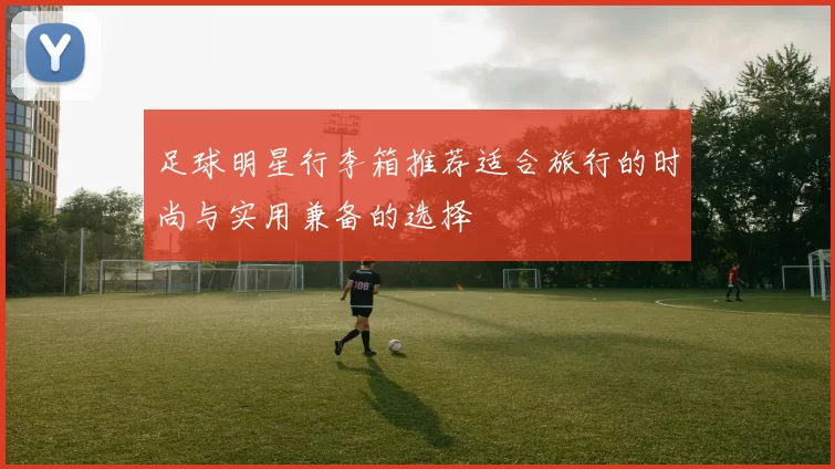 足球明星行李箱推荐适合旅行的时尚与实用兼备的选择