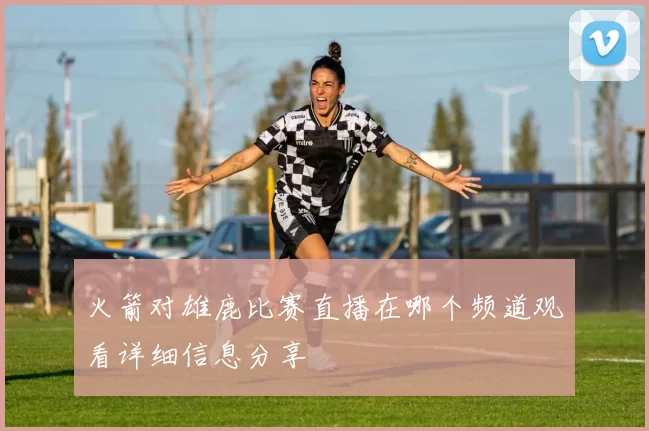 火箭对雄鹿比赛直播在哪个频道观看详细信息分享