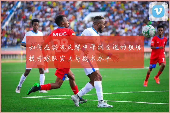 如何在实况足球中寻找合适的教练提升球队实力与战术水平