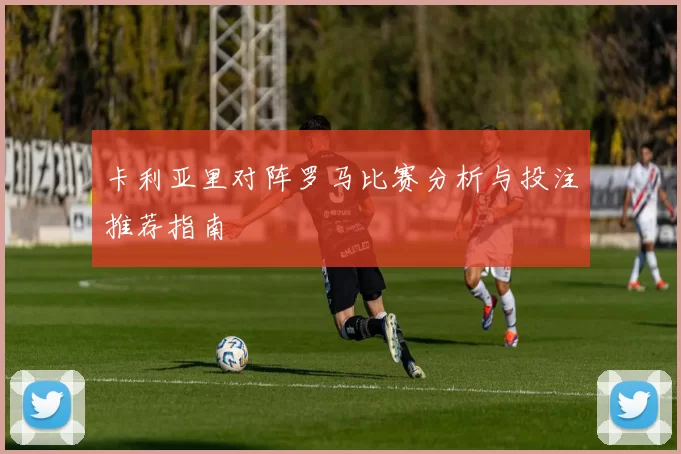 卡利亚里对阵罗马比赛分析与投注推荐指南