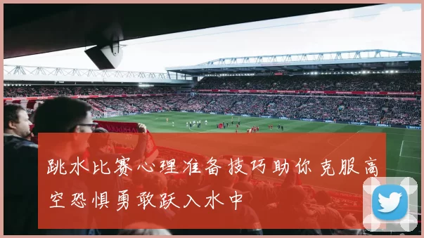 跳水比赛心理准备技巧助你克服高空恐惧勇敢跃入水中