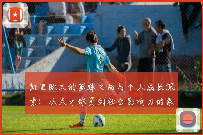 凯里欧文的篮球之路与个人成长探索：从天才球员到社会影响力的象征