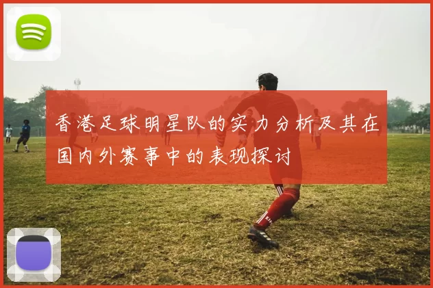 香港足球明星队的实力分析及其在国内外赛事中的表现探讨